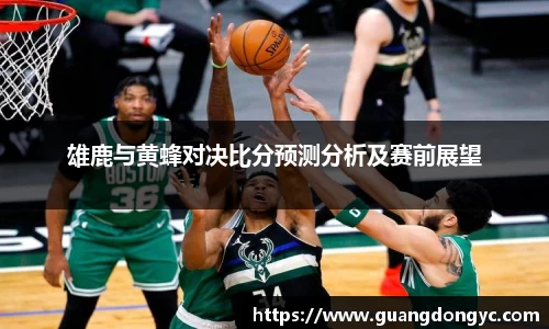 雄鹿与黄蜂对决比分预测分析及赛前展望